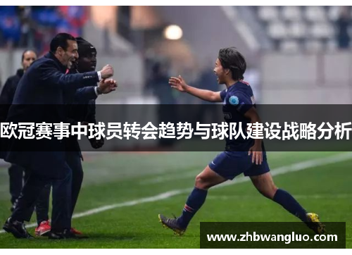欧冠赛事中球员转会趋势与球队建设战略分析