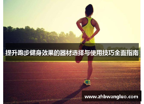 提升跑步健身效果的器材选择与使用技巧全面指南