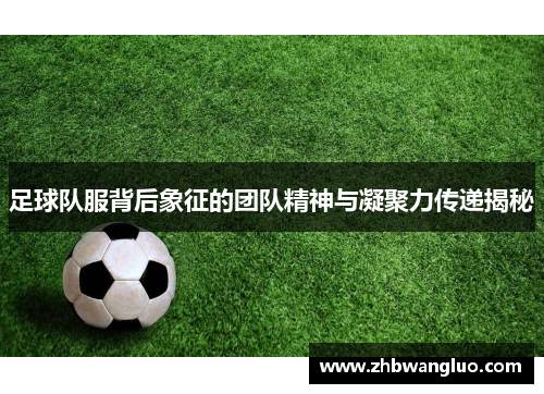 足球队服背后象征的团队精神与凝聚力传递揭秘